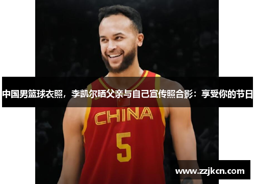 中国男篮球衣照，李凯尔晒父亲与自己宣传照合影：享受你的节日