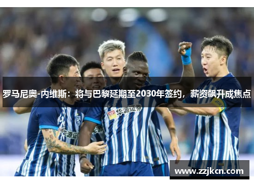 罗马尼奥-内维斯：将与巴黎延期至2030年签约，薪资飙升成焦点